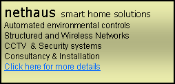 Text Box: nethaus smart home solutionsAutomated environmental controlsStructured and Wireless NetworksCCTV  & Security systemsConsultancy & InstallationClick here for more details
